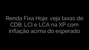 ​Renda Fixa Hoje: veja taxas de CDB, LCI e LCA na XP com inflação acima do esperado 
